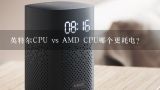 英特尔CPU vs AMD CPU哪个更耗电？