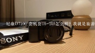 尼康D7100 套机套18-105怎么样? 我就是旅游时、家人同事在一起随便拍几张，买此就是感觉单