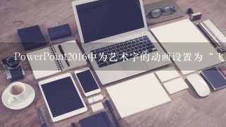 PowerPoint2016中为艺术字的动画设置为“飞入”,