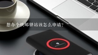 想办个快邮驿站该怎么申请？