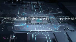 oppo809手机特别费电怎么回事？一晚上电就没了而且手机还热？