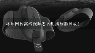 环球网校离线视频怎么用播放器播放？