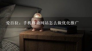 爱百拉：手机移动网站怎么做优化推广