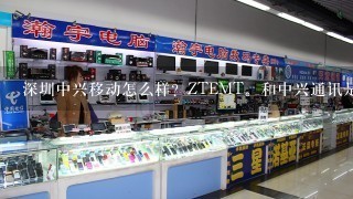 深圳中兴移动怎么样？ZTEMT。和中兴通讯是什么关系