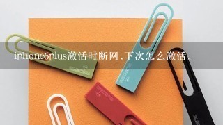 iphone6plus激活时断网,下次怎么激活。