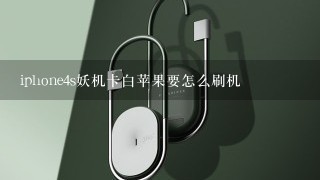 iphone4s妖机卡白苹果要怎么刷机