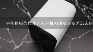 手机拍摄的照片存入手机相册质量变差怎么回事？