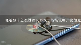 低端显卡怎么设置玩游戏才能最流畅。比如魔兽世界。