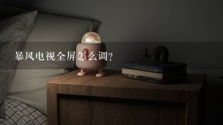 暴风电视全屏怎么调？