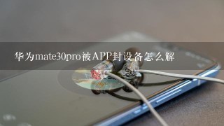 华为mate30pro被APP封设备怎么解