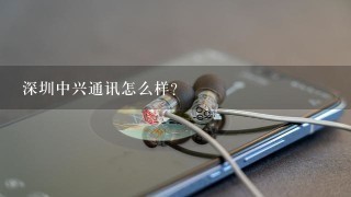 深圳中兴通讯怎么样?