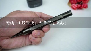 无线wifi设置成白名单了怎么办？