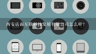 西安店商互联科技发展有限公司怎么样？