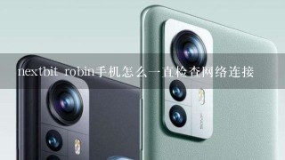 nextbit robin手机怎么一直检查网络连接