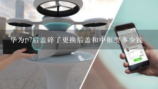 华为p7后盖碎了更换后盖和中框要多少钱