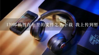 139邮箱暂存柜里的文件怎么下载 我上传到暂存柜里了