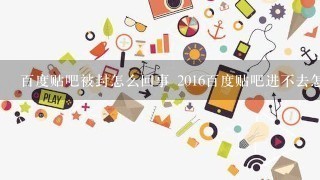 百度贴吧被封怎么回事 2016百度贴吧进不去怎么回事