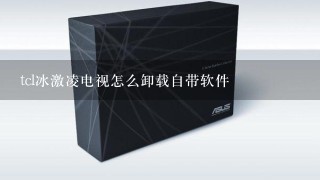 tcl冰激凌电视怎么卸载自带软件