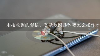 未接收到的彩信，登录梦网具体要怎么操作才可查看