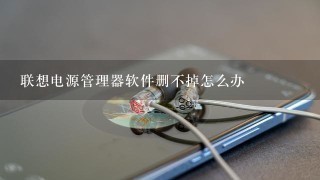 联想电源管理器软件删不掉怎么办