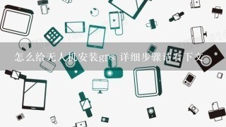 怎么给无人机安装gps 详细步骤请看下文