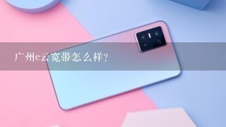 广州e云宽带怎么样？