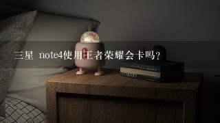 三星 note4使用王者荣耀会卡吗？