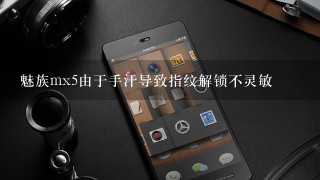 魅族mx5由于手汗导致指纹解锁不灵敏