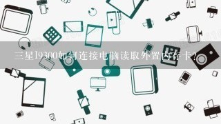 三星I9300如何连接电脑读取外置内存卡？