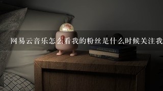 网易云音乐怎么看我的粉丝是什么时候关注我的