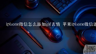 iphone微信怎么添加gif表情 苹果iphone微信添加gif动图教程