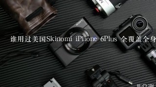 谁用过美国Skinomi iPhone 6Plus 全覆盖全身贴膜