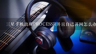 三星手机出现PROCESSR并且自己开网怎么办