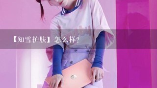 【知雪护肤】怎么样？