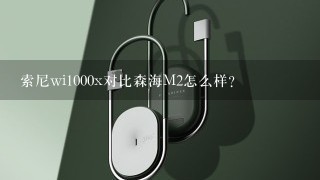 索尼wi1000x对比森海M2怎么样？