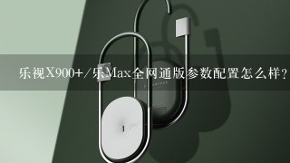 乐视X900+/乐Max全网通版参数配置怎么样？