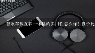 智歌车载互联一体机的实用性怎么样？性价比高不高？