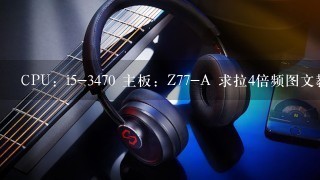 CPU：i5-3470 主板：Z77-A 求拉4倍频图文教程，谢谢，在线等，急……