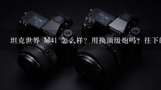 坦克世界 M41 怎么样？用换顶级炮吗？往下的M12怎么样？