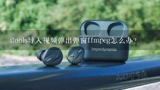 itools导入视频弹出弹窗ffmpeg怎么办？