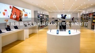 太极熊猫公会争霸战BOSS用哪个坐骑好打