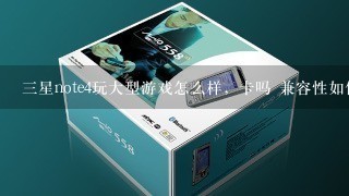 三星note4玩大型游戏怎么样，卡吗 兼容性如何，尽量