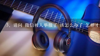 请问 微信被人举报了 该怎么办了 怎样才能正常恢复