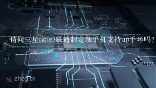 请问三星note3联通制定款手机支持up手环吗?