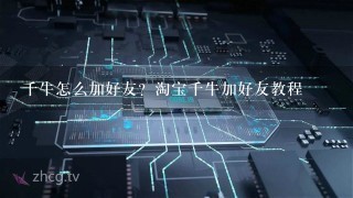 千牛怎么加好友？淘宝千牛加好友教程