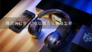 将出的红牛 v5电信版音乐音质怎样