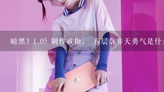 暗黑3 <br/>1、05 制作戒指， 五层奈非天勇气是什么呀？