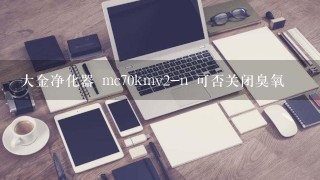 大金净化器 mc70kmv2-n 可否关闭臭氧