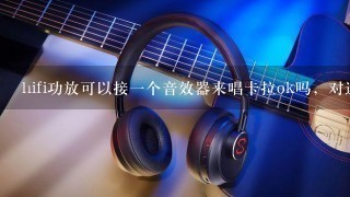 hifi功放可以接一个音效器来唱卡拉ok吗，对迷你HIFI又有什么要求？