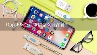 OppoR9s企业微信怎么开浮窗？